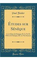 ï¿½tudes Sur Sï¿½nï¿½que: I. La Gloire de Sï¿½nï¿½que; II. La Vie Et l'Oevre de Sï¿½nï¿½que; III. La Vita Senecae (Classic Reprint)
