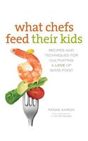 What Chefs Feed Their Kids: Recipes and Techniques for Cultivating a Love of Good Food