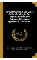 Revue Universelle Des Mines De La Métallurgie, Des Travaux Publics, Des Sciences Et Des Arts Appliqués À L'industrie...