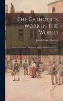 Catholic's Work In The World: A Practical Solution Of Religious And Social Problems Of To-Day