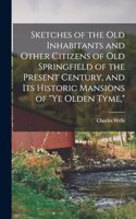 Sketches of the Old Inhabitants and Other Citizens of Old Springfield of the Present Century, and Its Historic Mansions of 