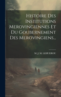 Histoire Des Institutions Merovingiennes Et Du Goubernement Des Merovingiens...