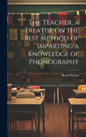 Teacher, a Treatise on the Best Method of Imparting a Knowledge of Phonography