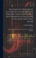 The Osmotic Pressure Of Glucose Solutions And The Freezing Point Depressions And Densities Of Solutions Of Glucose And Cane Sugar: Also Some Experiments On The Osmotic Pressure Of Urea Solutions