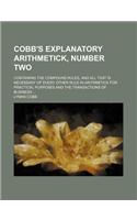 Cobb's Explanatory Arithmetick, Number Two; Containing the Compound Rules, and All That Is Necessary of Every Other Rule in Arithmetick for Practical Purposes and the Transactions of Business ...: (English)