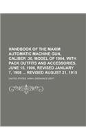 Handbook of the Maxim Automatic Machine Gun, Caliber .30, Model of 1904, with Pack Outfits and Accessories, June 15, 1906, Revised January 7, 1908 Revised August 21, 1915