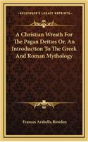 A Christian Wreath for the Pagan Deities Or, an Introduction to the Greek and Roman Mythology