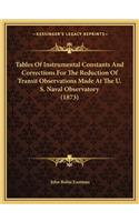 Tables of Instrumental Constants and Corrections for the Reduction of Transit Observations Made at the U. S. Naval Observatory (1873)