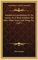 Antidotvm Lincolniense or an Answer to a Book Entitled, the Holy Table, Name and Thing, Etc. (1637)