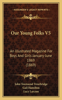 Our Young Folks V5: An Illustrated Magazine For Boys And Girls January-June 1869 (1869)