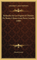 Recherches Sur Les Origines Et L'Histoire Du Theatre A Rouen Avant Pierre Corneille (1868)