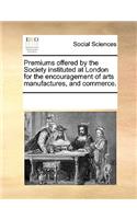 Premiums offered by the Society, instituted at London, for the encouragement of arts, manufactures, and commerce.