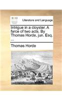 Intrigue in a Cloyster. a Farce of Two Acts. by Thomas Horde, Jun. Esq. ...