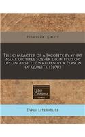 The Character of a Jacobite by What Name or Title Soever Dignifyed or Distinguish'd / Written by a Person of Quality. (1690)