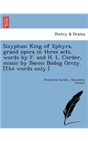 Sisyphus; King of Ephyra, Grand Opera in Three Acts, Words by F. and H. L. Corder, Music by Baron Bo Dog Orczy. [The Words Only.]