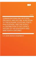 German Rationalism, in Its Rise, Progress, and Decline, in Relation to Theologians, Scholars, Poets, Philosophers, and the People: A Contribution to the Church History of the Eighteenth and Nineteenth Centuries: A Contribution to the Church History of the Eighteenth and Nineteenth Centuries