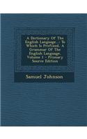 A Dictionary of the English Language...: To Which Is Prefixed, a Grammar of the English Language, Volume 1