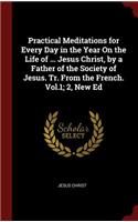 Practical Meditations for Every Day in the Year On the Life of ... Jesus Christ, by a Father of the Society of Jesus. Tr. From the French. Vol.1; 2, New Ed