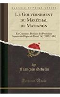 Le Gouvernement Du Maréchal de Matignon: En Guyenne; Pendant Les Premières Années Du Règne de Henri IV; (1589-1594) (Classic Reprint)
