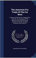 The American Fur Trade Of The Far West: A History Of The Pioneer Trading Posts And Early Fur Companies Of The Missouri Valley And The Rocky Mountains And The Overland Commerce With Santa F