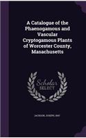 A Catalogue of the Phaenogamous and Vascular Cryptogamous Plants of Worcester County, Masachusetts: (English)