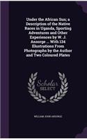 Under the African Sun; a Description of the Native Races in Uganda, Sporting Adventures and Other Experiences by W. J. Ansorge ... With 134 Illustrations From Photographs by the Author and Two Coloured Plates