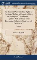 An Historical Account of the Rights of Election of the Several Counties, Cities and Boroughs of Great Britain; ... Together with Abstracts of the Proceedings Relative to Controverted Elections of 2; Volume 2