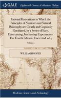 Rational Recreations in Which the Principles of Numbers and Natural Philosophy Are Clearly and Copiously Elucidated, by a Series of Easy, Entertaining, Interesting Experiments. the Fourth Edition, Corrected. of 4; Volume 3