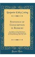Statistics of Consumption in Roxbury: Read Before the Norfolk District Medical Society of Massachusetts, at the Annual Meeting, May 17th, 1854 (Classic Reprint)