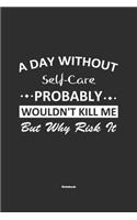 A Day Without Self-Care Probably Wouldn't Kill Me But Why Risk It Notebook: NoteBook / Journla Self-Care Gift, 120 Pages, 6x9, Soft Cover, Matte Finish