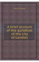 A Brief Account of the Guildhall of the City of London