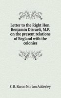 Letter to the Right Hon. Benjamin Disraeli, M.P. on the present relations of England with the colonies