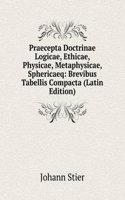 Praecepta Doctrinae Logicae, Ethicae, Physicae, Metaphysicae, Sphericaeq: Brevibus Tabellis Compacta (Latin Edition)