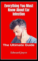 Everything You Must Know About Ear Infection: The Ultimate Guide