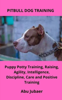 Pitbull Dog Trainning: Puppy Potty Training, Raising, Agility, Intelligence, Discipline, Care and Positive Training