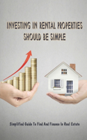 Investing In Rental Properties Should Be Simple: Simplified Guide To Find And Finance In Real Estate: New Real Estate Investors Guidance