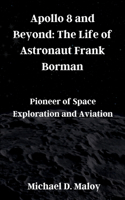 Apollo 8 and Beyond: The Life of Astronaut Frank Borman: Pioneer of Space Exploration and Aviation