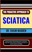 The Proactive Approach to Sciatica: Discover Expert-Backed Approaches To Alleviate Sciatic Nerve Pain, Enhance Healing, And Embrace A Life Of Comfort And Vitality