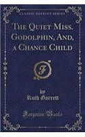 The Quiet Miss. Godolphin, And, a Chance Child (Classic Reprint)