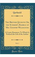 The British Quixote Or, the Summer's Ramble of Mr. Geoffry Wildgoose, Vol. 1: A Comic Romance; To Which Is Prefixed the Life of the Author (Classic Reprint)