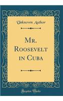 Mr. Roosevelt in Cuba (Classic Reprint)
