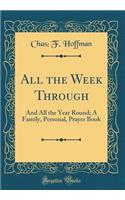 All the Week Through: And All the Year Round; A Family, Personal, Prayer Book (Classic Reprint)