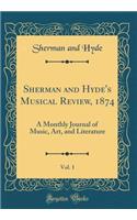 Sherman and Hyde's Musical Review, 1874, Vol. 1: A Monthly Journal of Music, Art, and Literature (Classic Reprint): A Monthly Journal of Music, Art, and Literature (Classic Reprint)