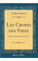 Les Crimes des Papes: Depuis S. Pierre Jusqu'a Pie Vi (Classic Reprint)