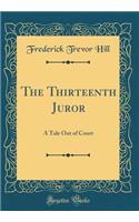 The Thirteenth Juror: A Tale Out of Court (Classic Reprint): A Tale Out of Court (Classic Reprint)