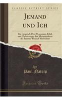 Jemand Und Ich: Ein Gespräch Über Monismus, Ethik Und Christentum, Den Metaphysikern Des Bremer Roland Gewidmet (Classic Reprint)