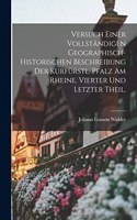 Versuch einer vollständigen Geographisch-Historischen Beschreibung der Kurfürstl. Pfalz am Rheine. Vierter und letzter Theil.