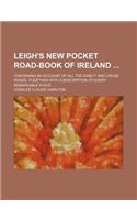 Leigh's New Pocket Road-Book of Ireland; Containing an Account of All the Direct and Cross Roads, Together with a Description of Every Remarkable Place ...