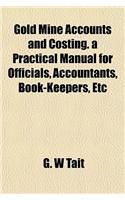 Gold Mine Accounts and Costing. a Practical Manual for Officials, Accountants, Book-Keepers, Etc