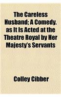 The Careless Husband; A Comedy. as It Is Acted at the Theatre Royal by Her Majesty's Servants
